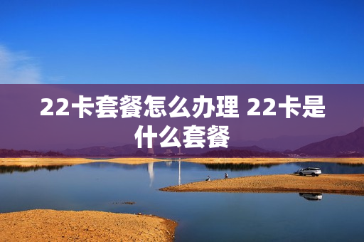 22卡套餐怎么办理 22卡是什么套餐