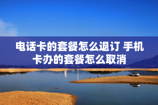 电话卡的套餐怎么退订 手机卡办的套餐怎么取消