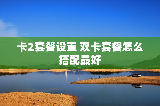 卡2套餐设置 双卡套餐怎么搭配最好