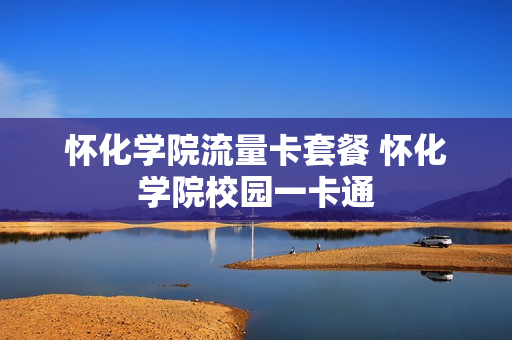 怀化学院流量卡套餐 怀化学院校园一卡通