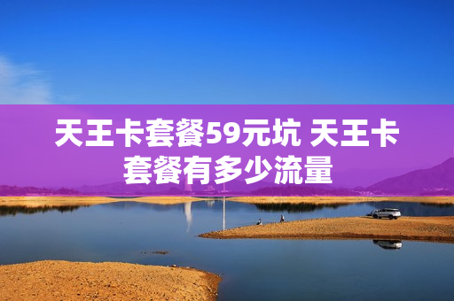 天王卡套餐59元坑 天王卡套餐有多少流量