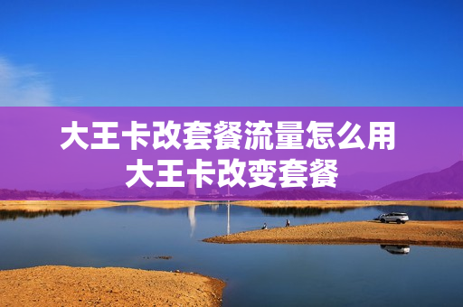 大王卡改套餐流量怎么用 大王卡改变套餐