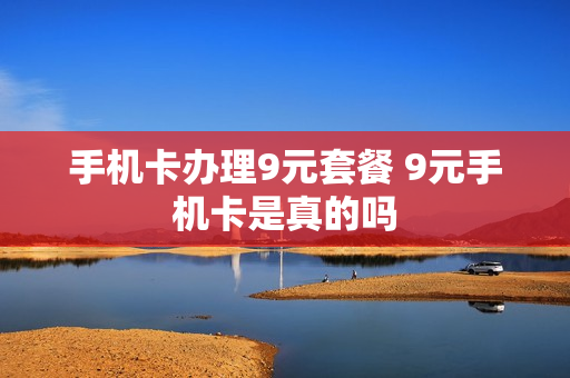 手机卡办理9元套餐 9元手机卡是真的吗