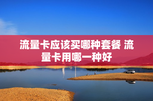 流量卡应该买哪种套餐 流量卡用哪一种好