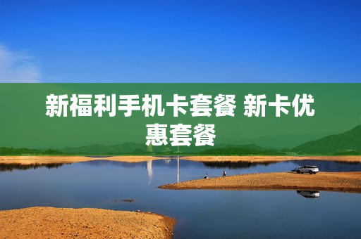 新福利手机卡套餐 新卡优惠套餐