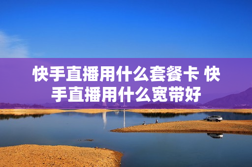 快手直播用什么套餐卡 快手直播用什么宽带好