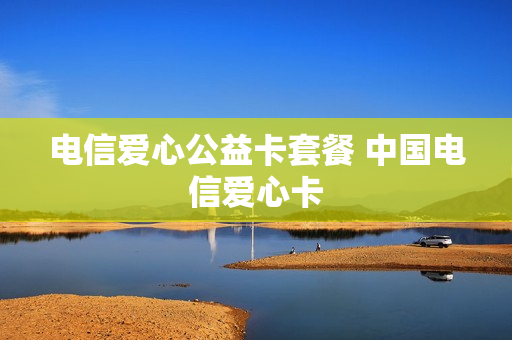 电信爱心公益卡套餐 中国电信爱心卡