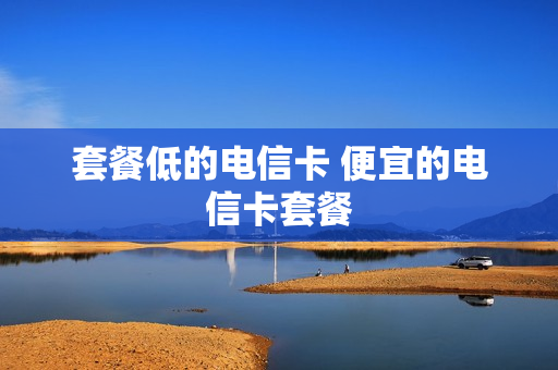 套餐低的电信卡 便宜的电信卡套餐