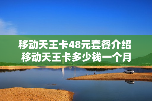 移动天王卡48元套餐介绍 移动天王卡多少钱一个月