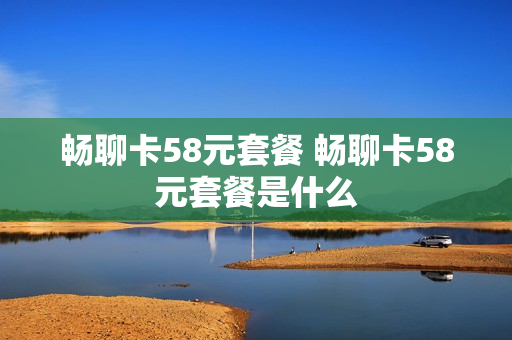畅聊卡58元套餐 畅聊卡58元套餐是什么