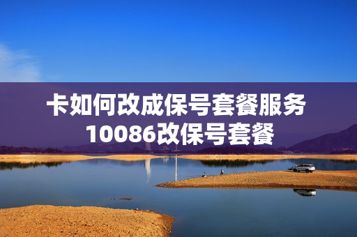 卡如何改成保号套餐服务 10086改保号套餐