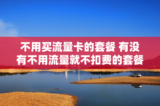 不用买流量卡的套餐 有没有不用流量就不扣费的套餐