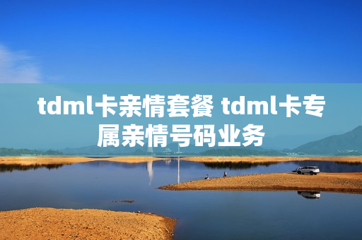 tdml卡亲情套餐 tdml卡专属亲情号码业务