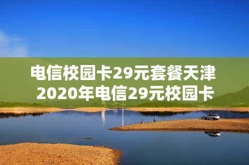 电信校园卡29元套餐天津 2020年电信29元校园卡