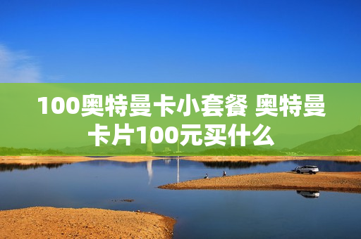100奥特曼卡小套餐 奥特曼卡片100元买什么
