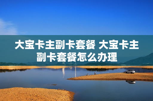 大宝卡主副卡套餐 大宝卡主副卡套餐怎么办理