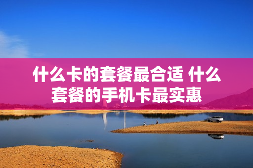 什么卡的套餐最合适 什么套餐的手机卡最实惠