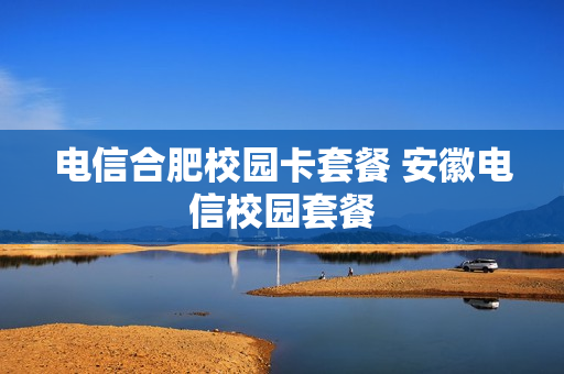 电信合肥校园卡套餐 安徽电信校园套餐