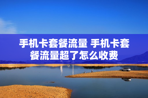 手机卡套餐流量 手机卡套餐流量超了怎么收费