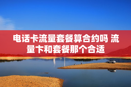 电话卡流量套餐算合约吗 流量卞和套餐那个合适