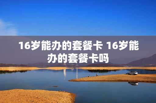 16岁能办的套餐卡 16岁能办的套餐卡吗