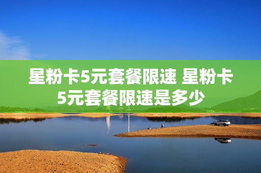 星粉卡5元套餐限速 星粉卡5元套餐限速是多少