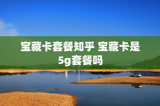 宝藏卡套餐知乎 宝藏卡是5g套餐吗