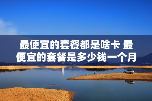 最便宜的套餐都是啥卡 最便宜的套餐是多少钱一个月