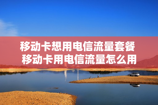 移动卡想用电信流量套餐 移动卡用电信流量怎么用