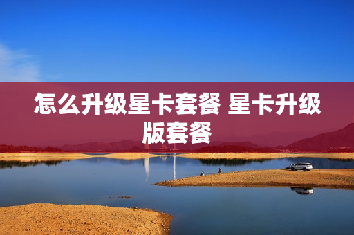 怎么升级星卡套餐 星卡升级版套餐
