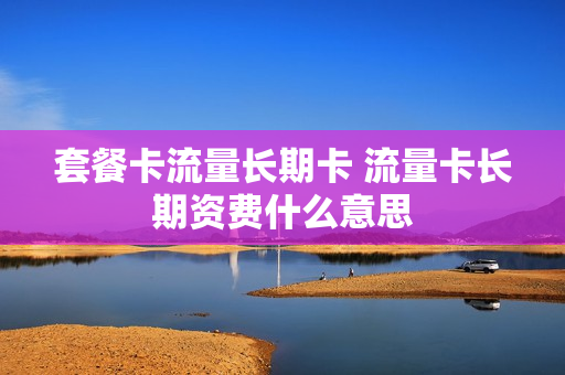 套餐卡流量长期卡 流量卡长期资费什么意思