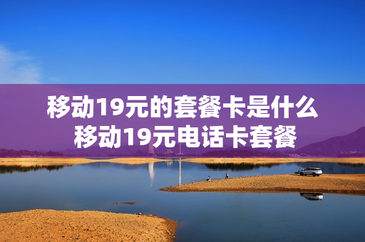 移动19元的套餐卡是什么 移动19元电话卡套餐