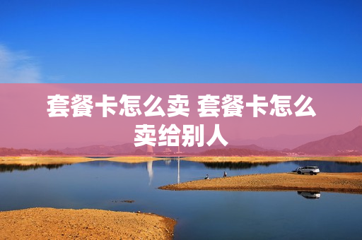 套餐卡怎么卖 套餐卡怎么卖给别人