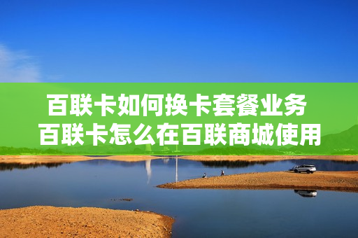百联卡如何换卡套餐业务 百联卡怎么在百联商城使用