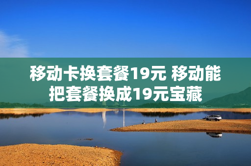 移动卡换套餐19元 移动能把套餐换成19元宝藏