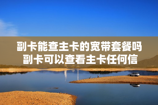 副卡能查主卡的宽带套餐吗 副卡可以查看主卡任何信息吗