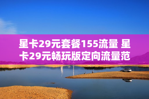 星卡29元套餐155流量 星卡29元畅玩版定向流量范围