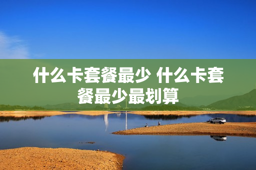 什么卡套餐最少 什么卡套餐最少最划算