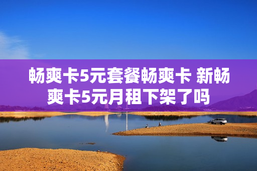 畅爽卡5元套餐畅爽卡 新畅爽卡5元月租下架了吗