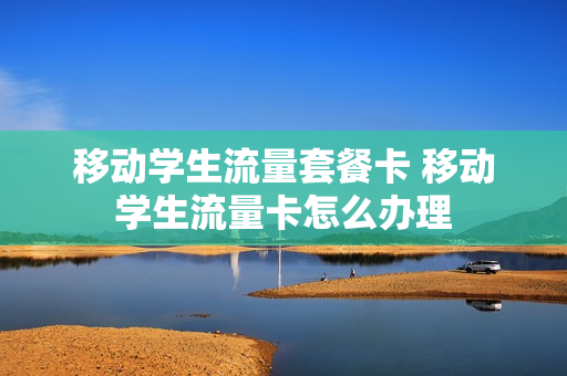 移动学生流量套餐卡 移动学生流量卡怎么办理