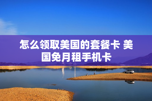 怎么领取美国的套餐卡 美国免月租手机卡