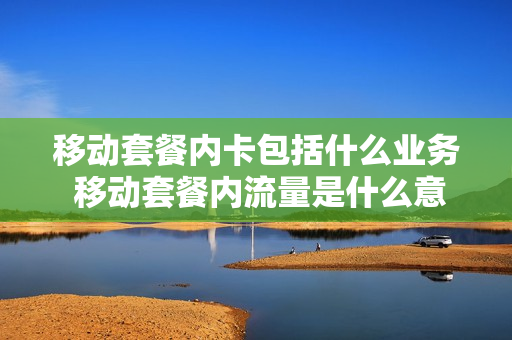 移动套餐内卡包括什么业务 移动套餐内流量是什么意思