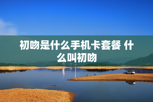 初吻是什么手机卡套餐 什么叫初吻