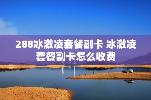 288冰激凌套餐副卡 冰激凌套餐副卡怎么收费