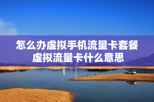 怎么办虚拟手机流量卡套餐 虚拟流量卡什么意思