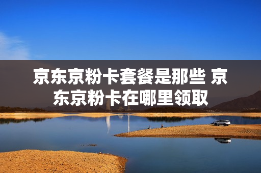 京东京粉卡套餐是那些 京东京粉卡在哪里领取