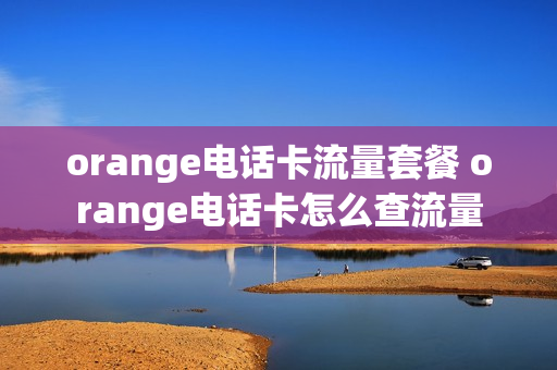 orange电话卡流量套餐 orange电话卡怎么查流量