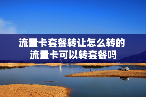 流量卡套餐转让怎么转的 流量卡可以转套餐吗