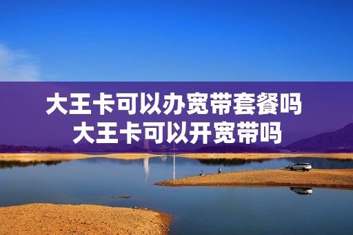 大王卡可以办宽带套餐吗 大王卡可以开宽带吗