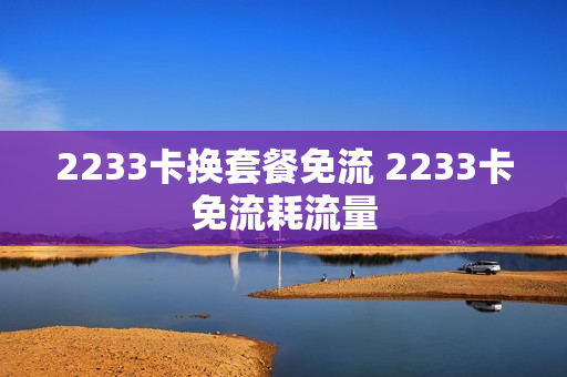 2233卡换套餐免流 2233卡免流耗流量